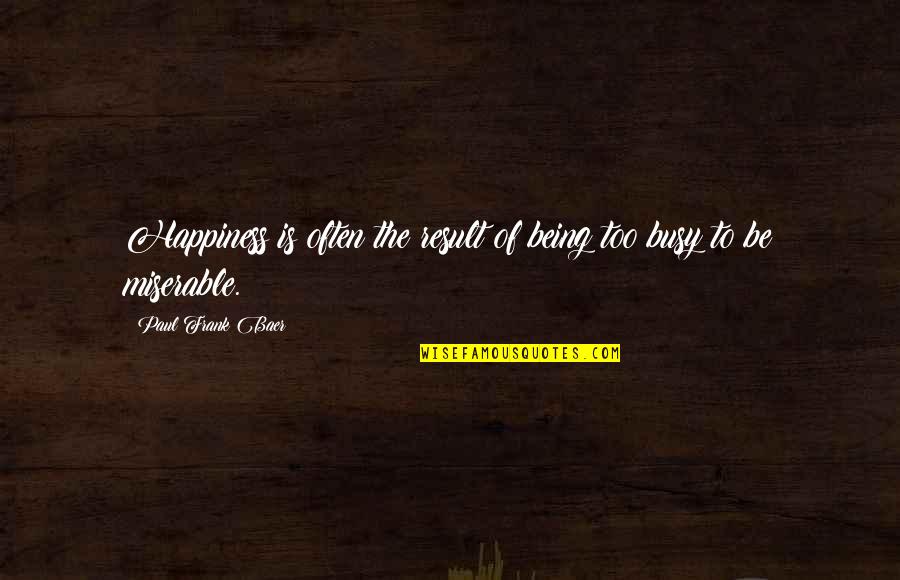 Being Miserable Quotes By Paul Frank Baer: Happiness is often the result of being too