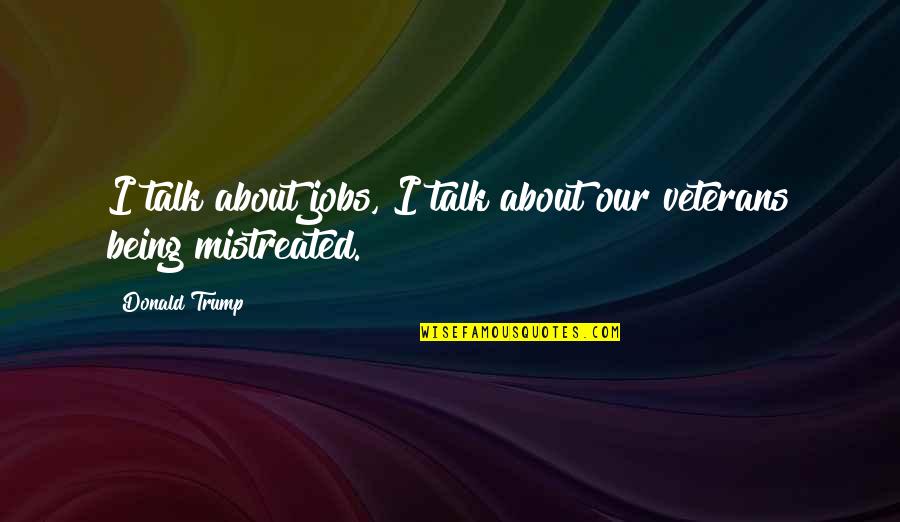 Being Mistreated Quotes By Donald Trump: I talk about jobs, I talk about our