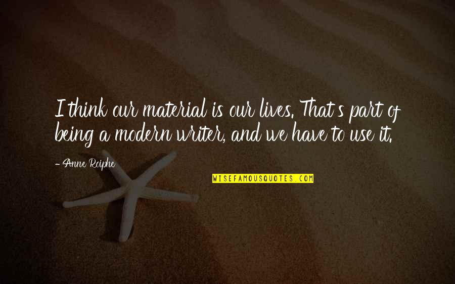 Being Modern Quotes By Anne Roiphe: I think our material is our lives. That's