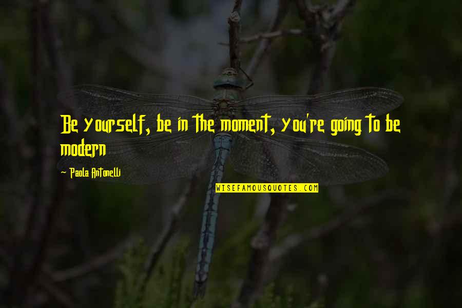 Being Modern Quotes By Paola Antonelli: Be yourself, be in the moment, you're going
