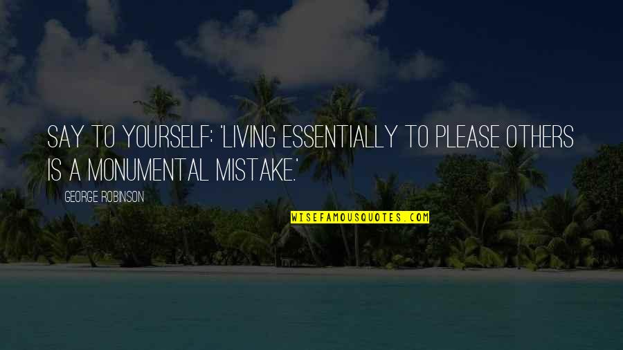 Being Monumental Quotes By George Robinson: Say to yourself: 'Living essentially to please others