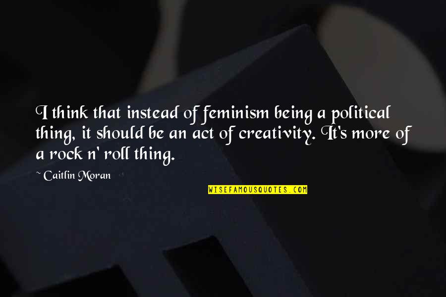 Being More Quotes By Caitlin Moran: I think that instead of feminism being a