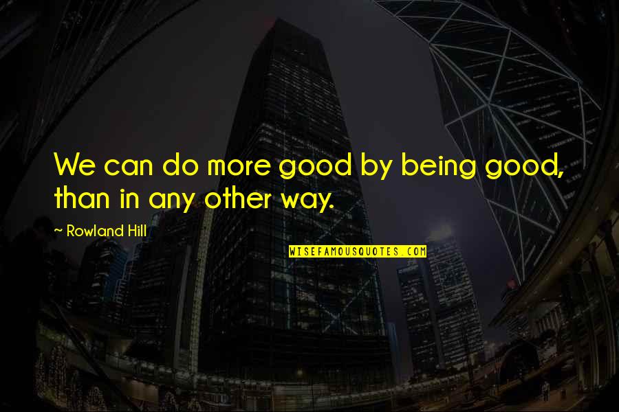Being More Quotes By Rowland Hill: We can do more good by being good,