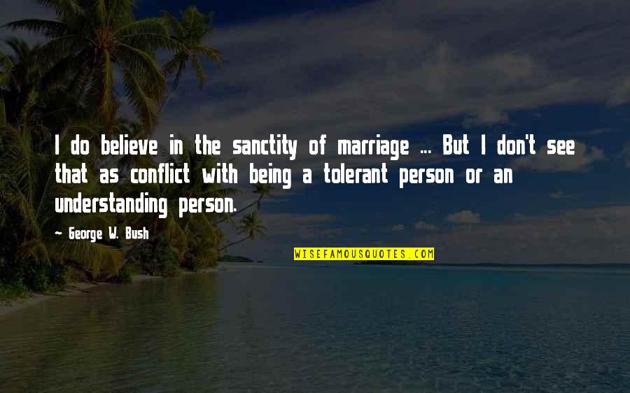Being More Understanding Quotes By George W. Bush: I do believe in the sanctity of marriage