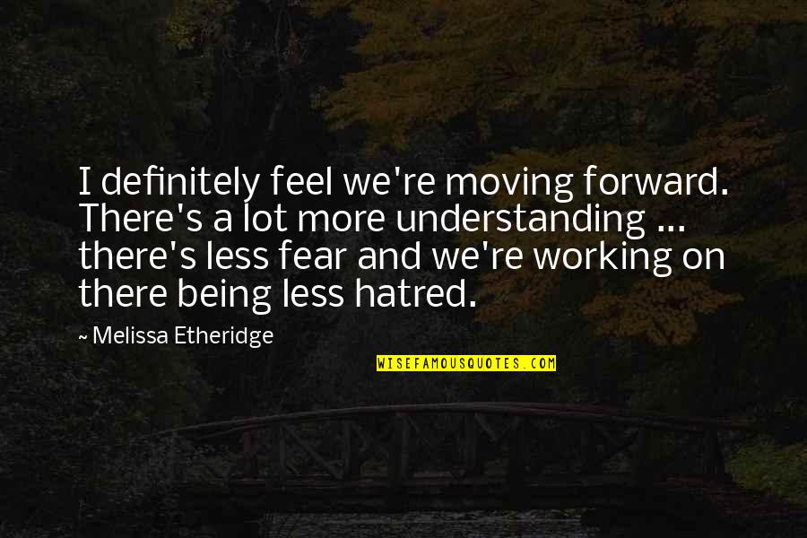 Being More Understanding Quotes By Melissa Etheridge: I definitely feel we're moving forward. There's a