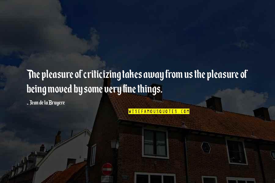 Being Moved On Quotes By Jean De La Bruyere: The pleasure of criticizing takes away from us