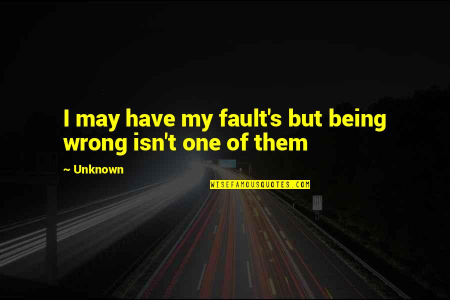 Being My Fault Quotes By Unknown: I may have my fault's but being wrong