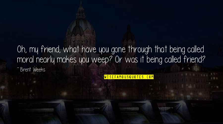 Being My Friend Quotes By Brent Weeks: Oh, my friend, what have you gone through Being My Friend Quotes By Brent Weeks: Oh, my friend, what have you gone through