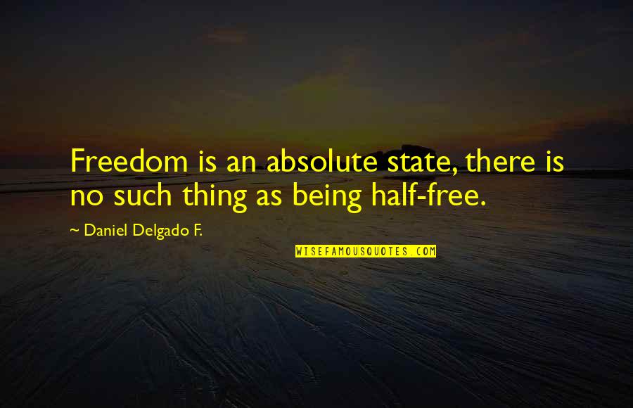 Being My Other Half Quotes By Daniel Delgado F.: Freedom is an absolute state, there is no