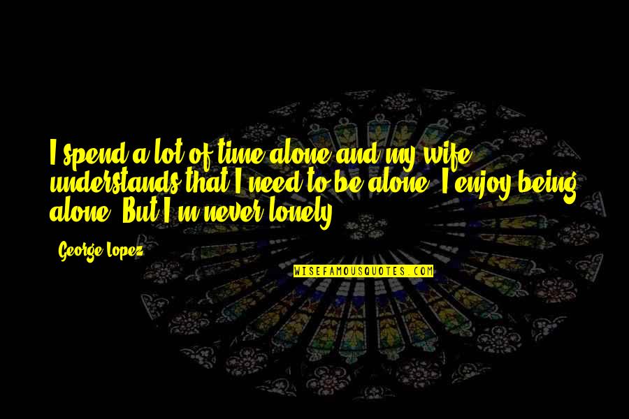 Being My Wife Quotes By George Lopez: I spend a lot of time alone and