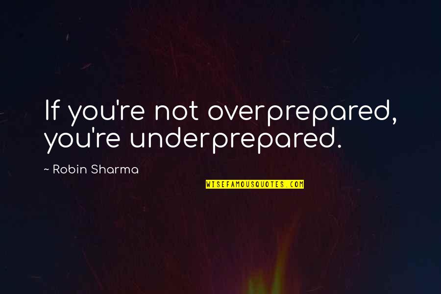 Being Myself Again Quotes By Robin Sharma: If you're not overprepared, you're underprepared.
