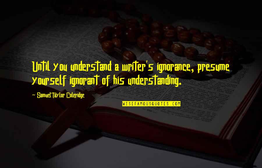 Being Nationalistic Quotes By Samuel Taylor Coleridge: Until you understand a writer's ignorance, presume yourself