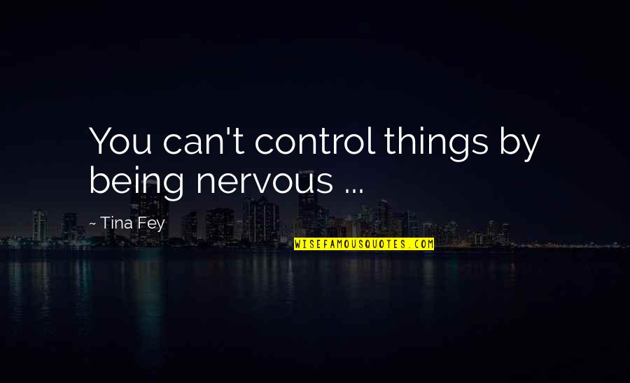 Being Nervous Quotes By Tina Fey: You can't control things by being nervous ...