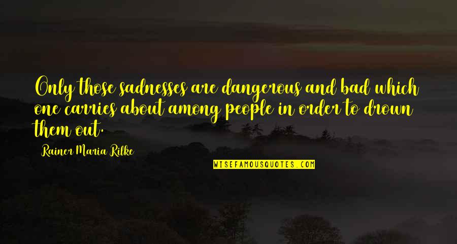 Being Never Forgotten Quotes By Rainer Maria Rilke: Only those sadnesses are dangerous and bad which Being Never Forgotten Quotes By Rainer Maria Rilke: Only those sadnesses are dangerous and bad which