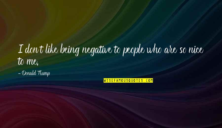 Being Nice Quotes By Donald Trump: I don't like being negative to people who