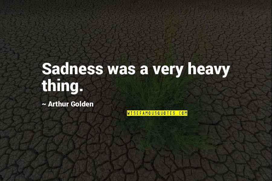 Being Nineteen Quotes By Arthur Golden: Sadness was a very heavy thing.