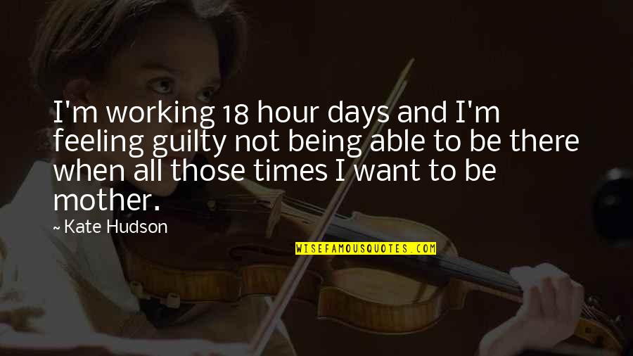 Being Not Guilty Quotes By Kate Hudson: I'm working 18 hour days and I'm feeling