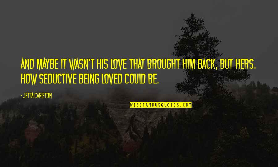 Being Not Loved Back Quotes By Jetta Carleton: And maybe it wasn't his love that brought
