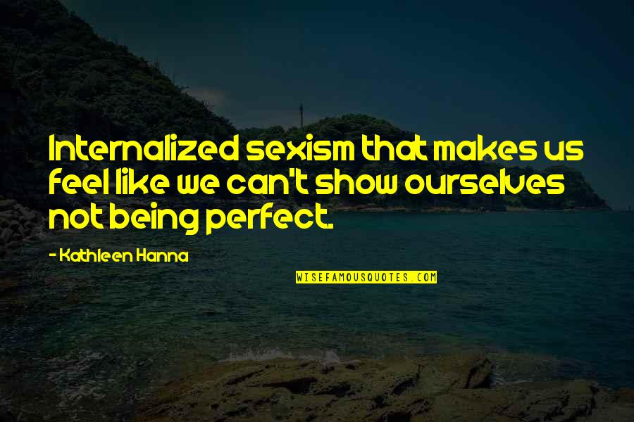 Being Not Perfect Quotes By Kathleen Hanna: Internalized sexism that makes us feel like we