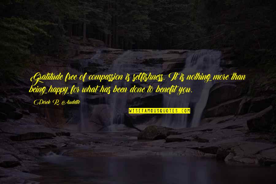 Being Nothing But Happy Quotes By Derek R. Audette: Gratitude free of compassion is selfishness. It is