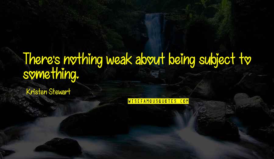 Being Nothing To Something Quotes By Kristen Stewart: There's nothing weak about being subject to something.