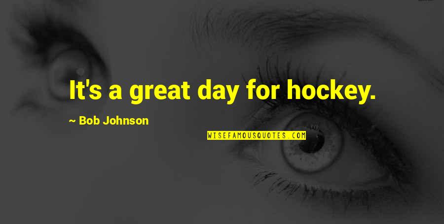 Being Notorious Quotes By Bob Johnson: It's a great day for hockey.