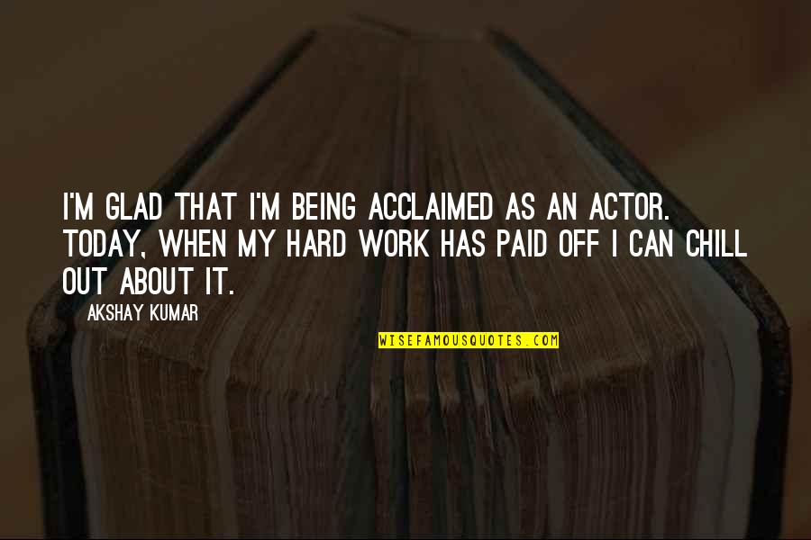 Being Off Work Quotes By Akshay Kumar: I'm glad that I'm being acclaimed as an