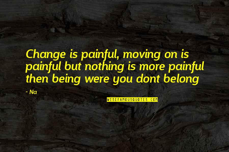 Being Ok With Moving On Quotes By Na: Change is painful, moving on is painful but