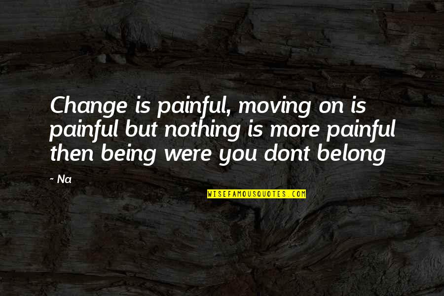 Being Okay With Moving On Quotes By Na: Change is painful, moving on is painful but
