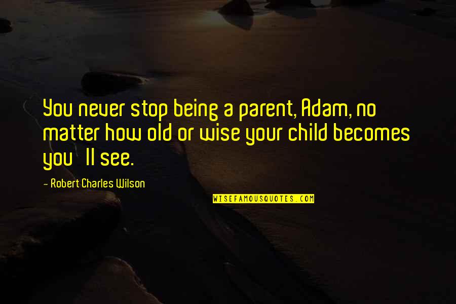 Being Old And Wise Quotes By Robert Charles Wilson: You never stop being a parent, Adam, no