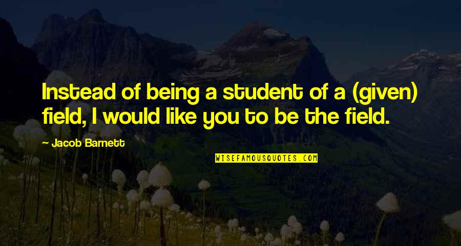 Being On The Field Quotes By Jacob Barnett: Instead of being a student of a (given)