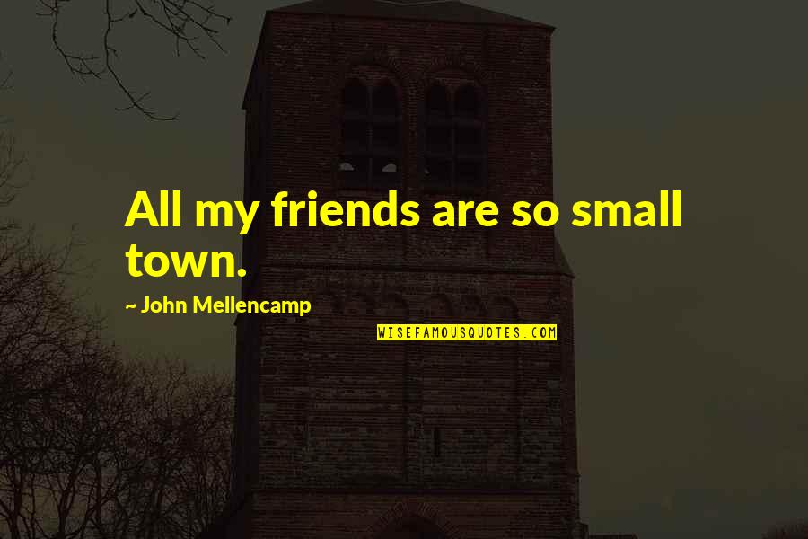 Being One With The Earth Quotes By John Mellencamp: All my friends are so small town.