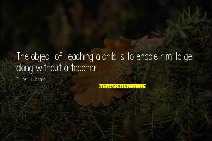 Being Open To Suggestions Quotes By Elbert Hubbard: The object of teaching a child is to