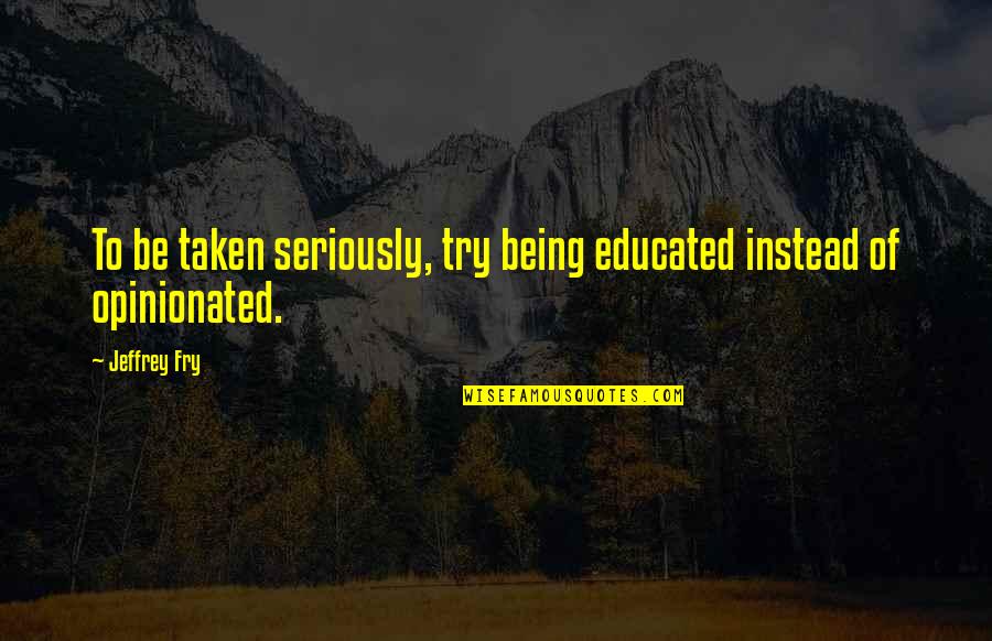 Being Opinionated Quotes By Jeffrey Fry: To be taken seriously, try being educated instead