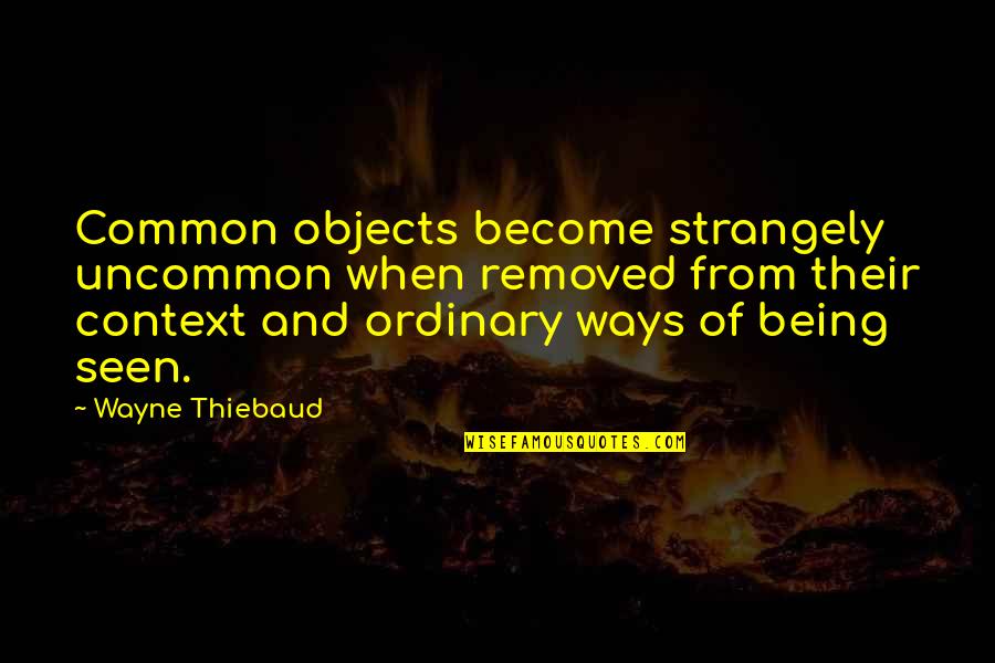 Being Ordinary Quotes By Wayne Thiebaud: Common objects become strangely uncommon when removed from