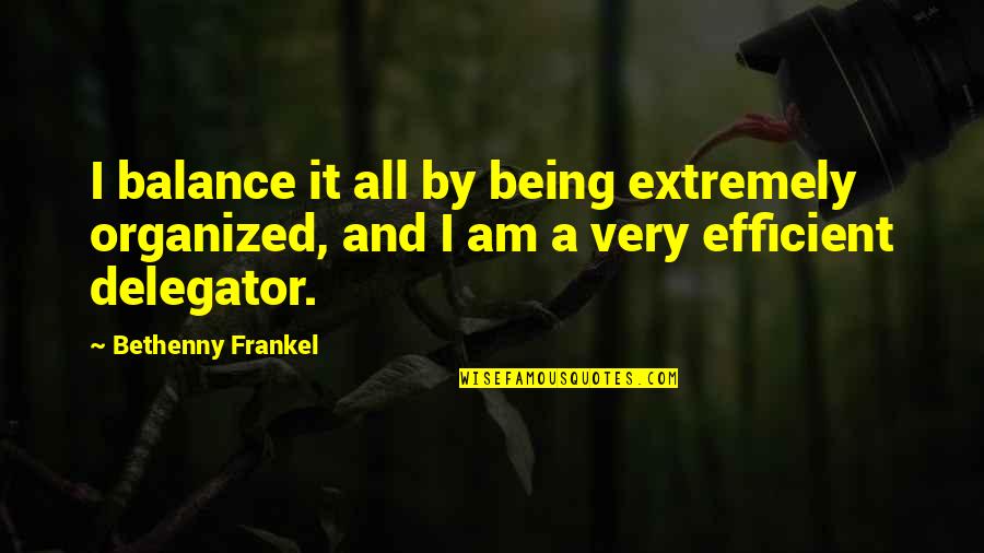 Being Organized Quotes By Bethenny Frankel: I balance it all by being extremely organized, Being Organized Quotes By Bethenny Frankel: I balance it all by being extremely organized,