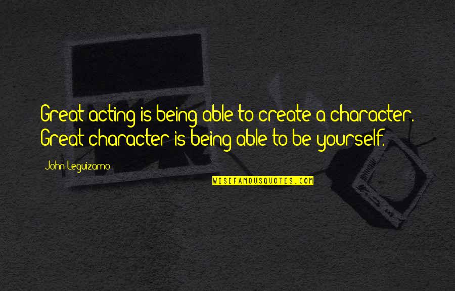 Being Out Of Character Quotes By John Leguizamo: Great acting is being able to create a