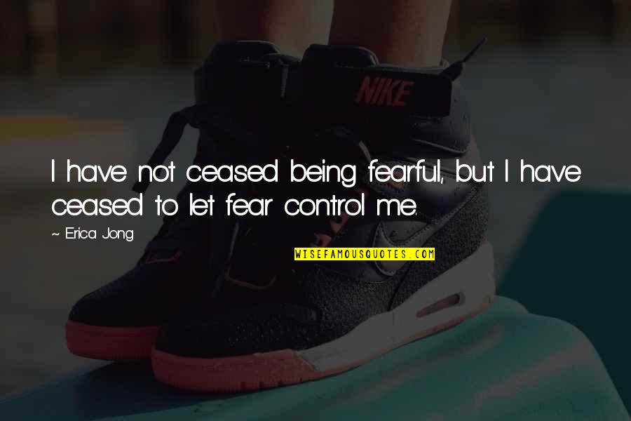 Being Out Of Control Quotes By Erica Jong: I have not ceased being fearful, but I