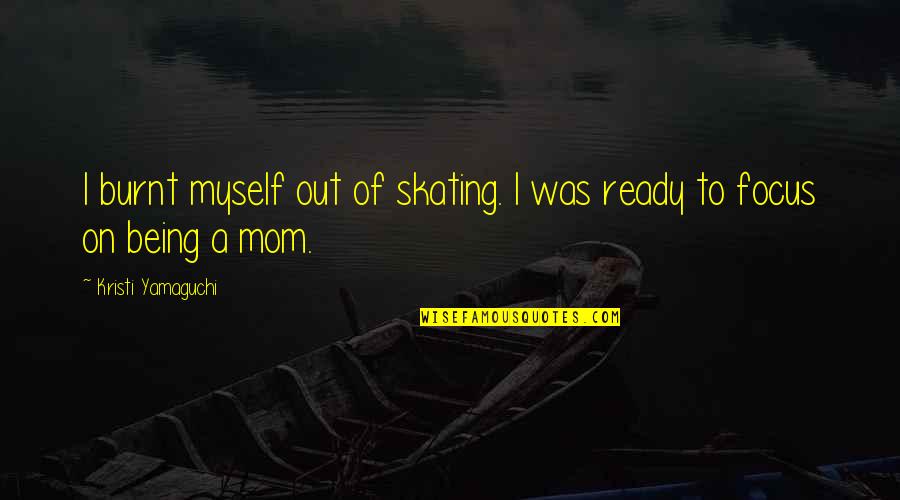 Being Out Of Focus Quotes By Kristi Yamaguchi: I burnt myself out of skating. I was