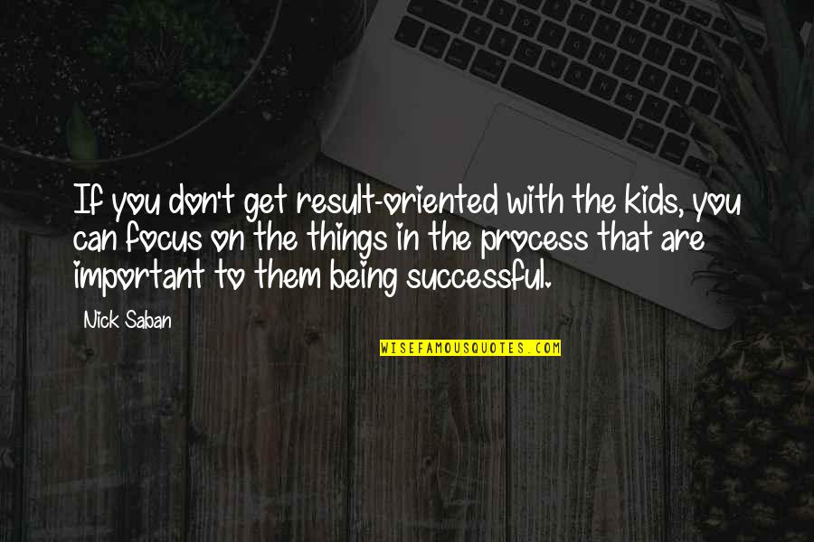 Being Out Of Focus Quotes By Nick Saban: If you don't get result-oriented with the kids,