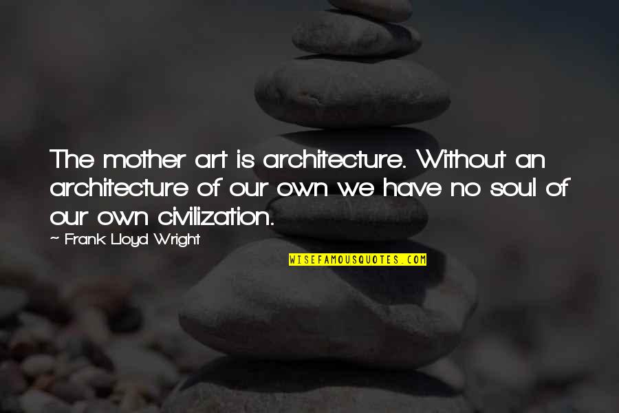 Being Outworked Quotes By Frank Lloyd Wright: The mother art is architecture. Without an architecture