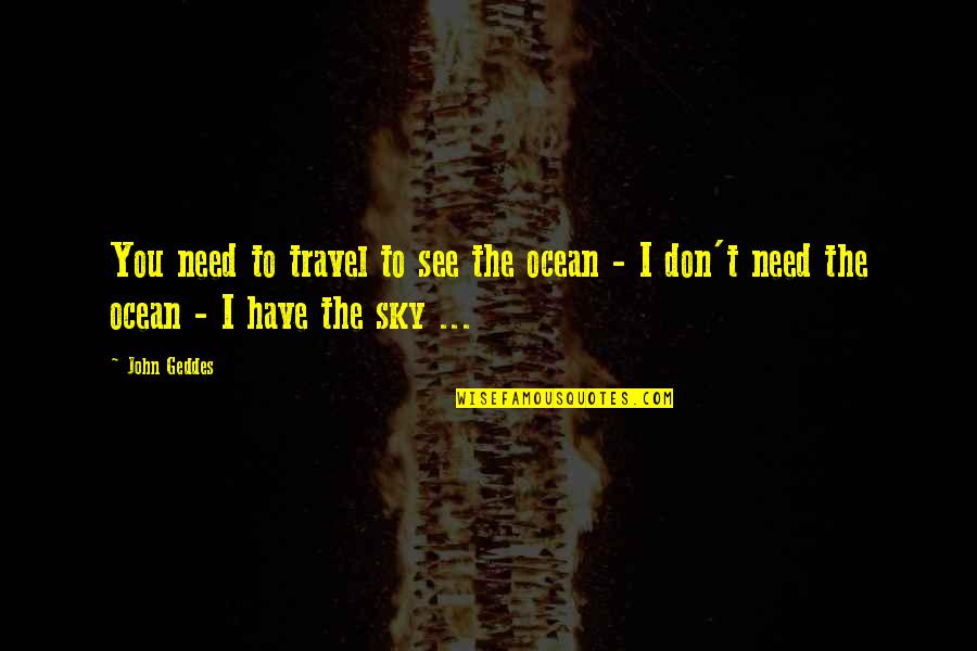 Being Over Everything Tumblr Quotes By John Geddes: You need to travel to see the ocean