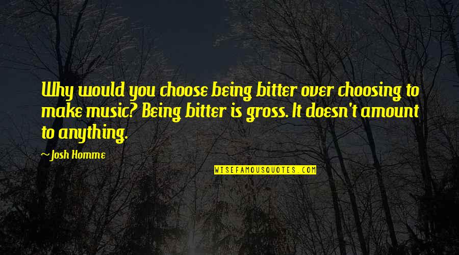 Being Over It Quotes By Josh Homme: Why would you choose being bitter over choosing