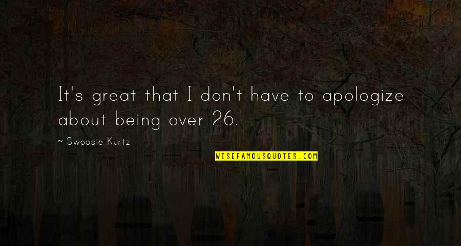 Being Over It Quotes By Swoosie Kurtz: It's great that I don't have to apologize