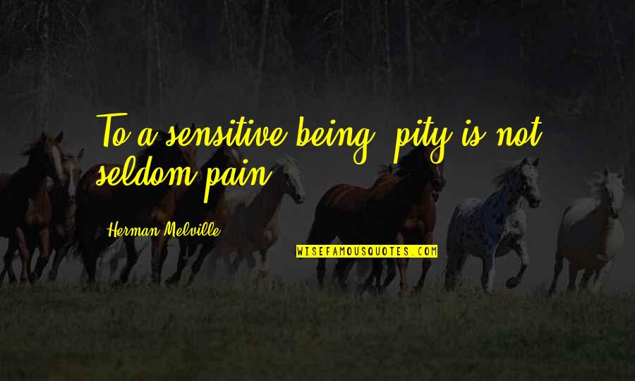 Being Over Sensitive Quotes By Herman Melville: To a sensitive being, pity is not seldom