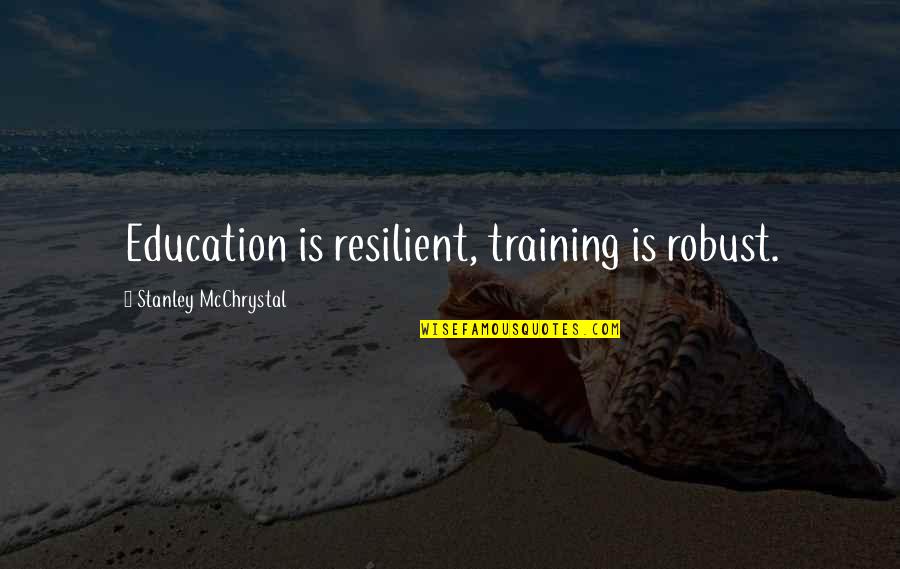 Being Overprotected Quotes By Stanley McChrystal: Education is resilient, training is robust.