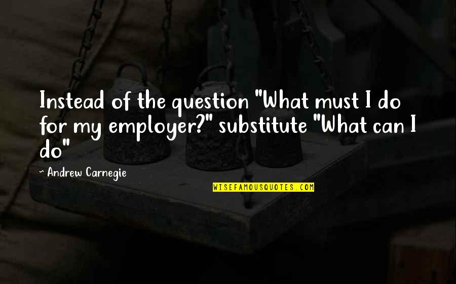 Being Own Boss Quotes By Andrew Carnegie: Instead of the question "What must I do Being Own Boss Quotes By Andrew Carnegie: Instead of the question "What must I do