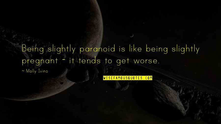 Being Paranoid Quotes By Molly Ivins: Being slightly paranoid is like being slightly pregnant