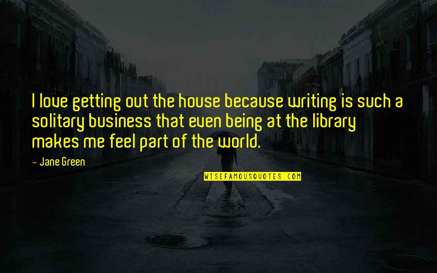 Being Part Of The World Quotes By Jane Green: I love getting out the house because writing Being Part Of The World Quotes By Jane Green: I love getting out the house because writing