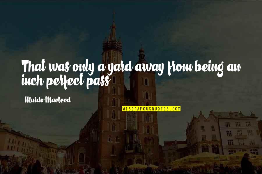 Being Perfect For Each Other Quotes By Murdo MacLeod: That was only a yard away from being